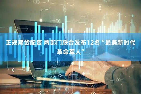 正规期货配资 两部门联合发布12名“最美新时代革命军人”