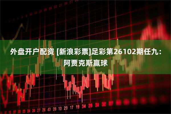 外盘开户配资 [新浪彩票]足彩第26102期任九：阿贾克斯赢球