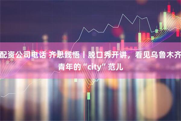 配资公司电话 齐思践悟丨脱口秀开讲，看见乌鲁木齐青年的“city”范儿