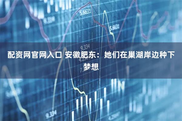 配资网官网入口 安徽肥东：她们在巢湖岸边种下梦想