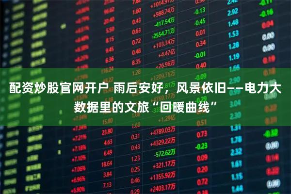 配资炒股官网开户 雨后安好，风景依旧——电力大数据里的文旅“回暖曲线”