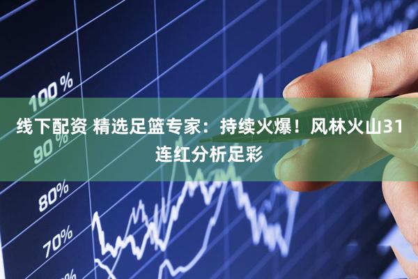 线下配资 精选足篮专家：持续火爆！风林火山31连红分析足彩