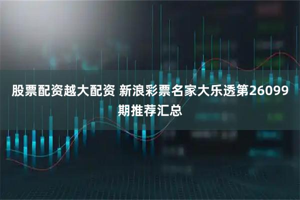 股票配资越大配资 新浪彩票名家大乐透第26099期推荐汇总