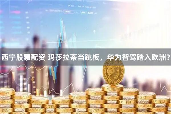 西宁股票配资 玛莎拉蒂当跳板，华为智驾踏入欧洲？