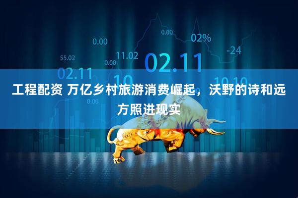 工程配资 万亿乡村旅游消费崛起，沃野的诗和远方照进现实