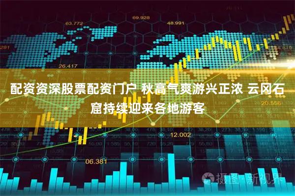 配资资深股票配资门户 秋高气爽游兴正浓 云冈石窟持续迎来各地游客