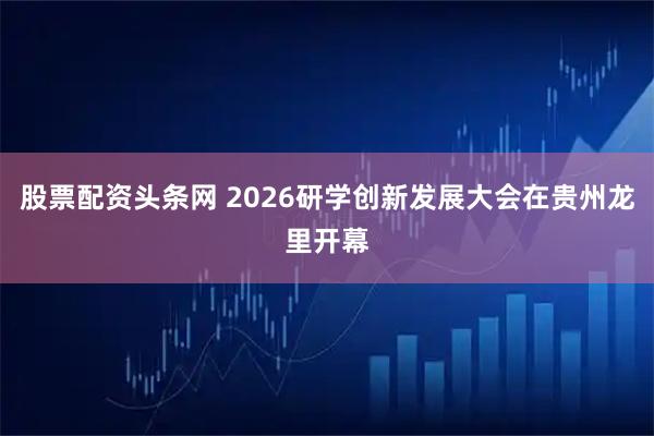 股票配资头条网 2026研学创新发展大会在贵州龙里开幕