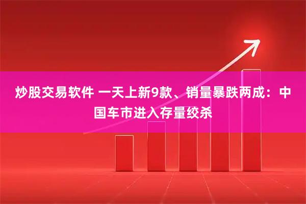 炒股交易软件 一天上新9款、销量暴跌两成:中国车市进入存量绞杀