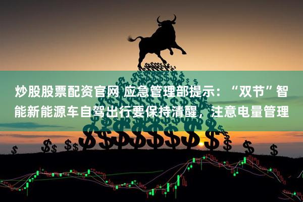 炒股股票配资官网 应急管理部提示：“双节”智能新能源车自驾出行要保持清醒，注意电量管理