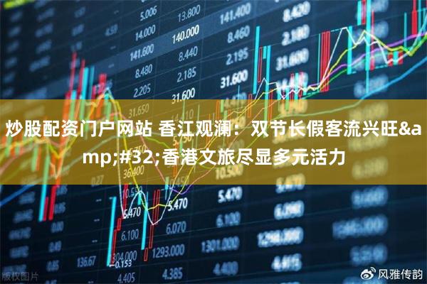 炒股配资门户网站 香江观澜:双节长假客流兴旺 香港文旅尽显多元活力