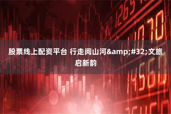 股票线上配资平台 行走阅山河 文旅启新韵